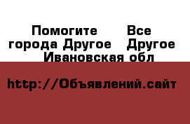 Помогите!!! - Все города Другое » Другое   . Ивановская обл.